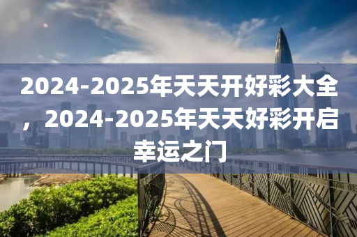 2025天天开好彩大全,迈向2025，天天开好彩大全